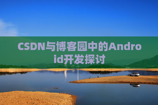 CSDN与博客园中的Android开发探讨